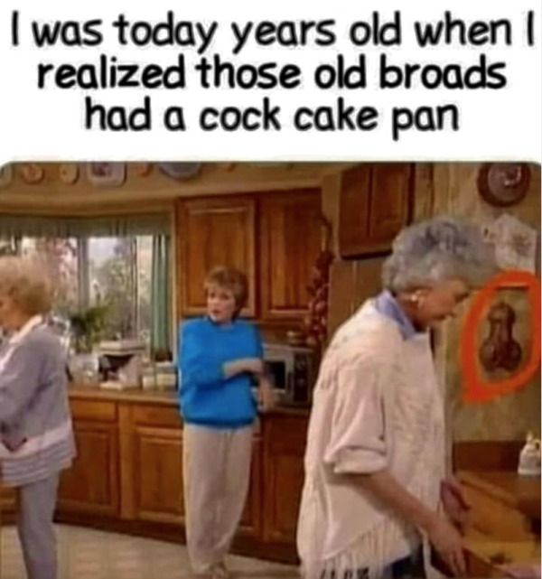 dank memes - dirty memes - funny - I was today years old when I realized those old broads had a cock cake pan