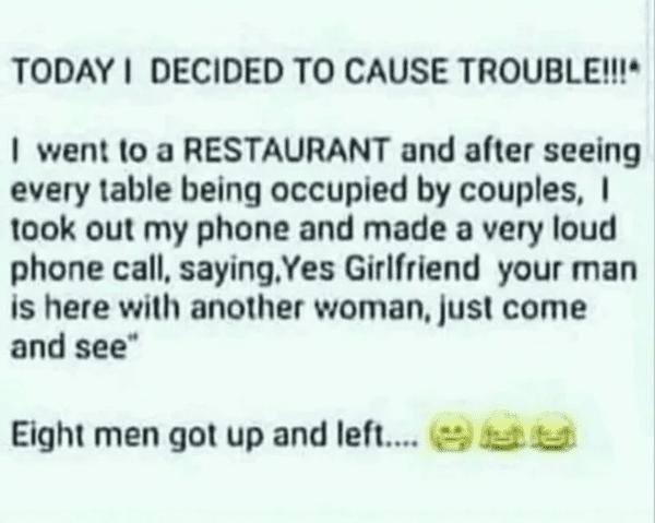 internet liars - today i decided to cause trouble meme - Today I Decided To Cause Trouble!!! I went to a Restaurant and after seeing every table being occupied by couples, I took out my phone and made a very loud phone call, saying,Yes Girlfriend your man