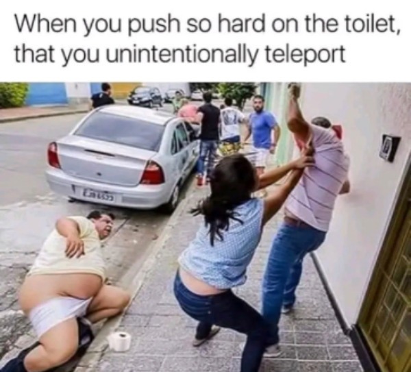 spicy memes - you push so hard on the toilet you teleport - When you push so hard on the toilet, that you unintentionally teleport Eaton