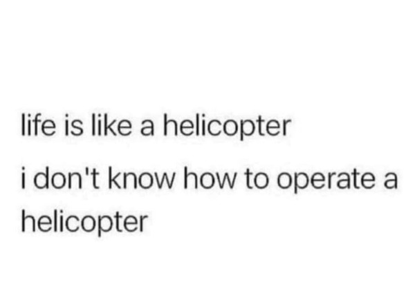 spicey memes - life is like a helicopter i don t know how to operate a helicopter - life is a helicopter i don't know how to operate a helicopter