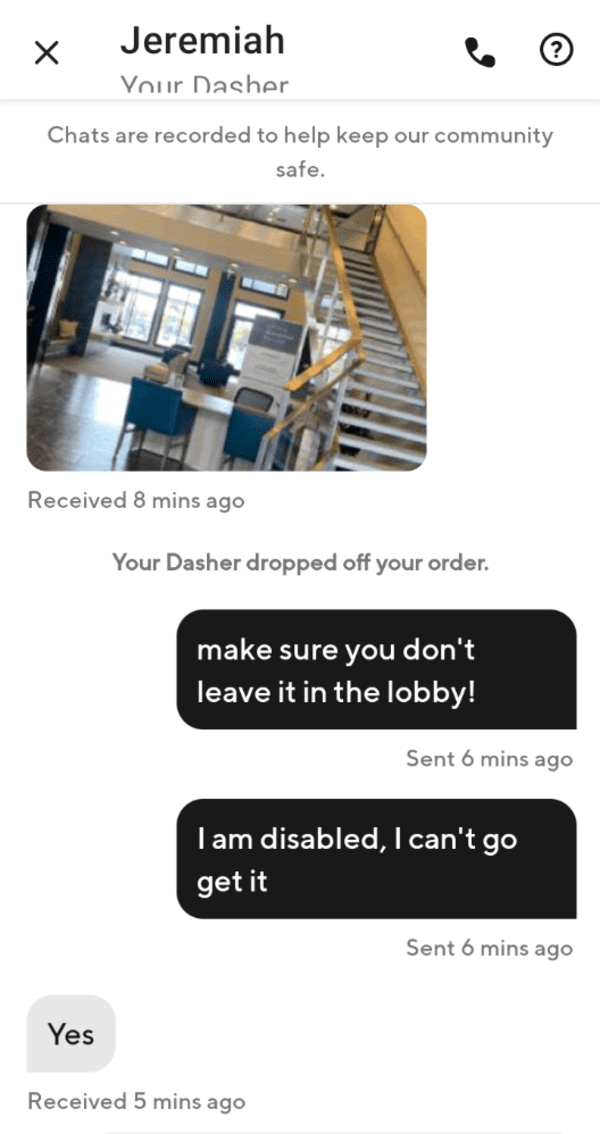 fascinating and terrifying things - Jeremiah X Your Dasher Chats are recorded to help keep our community safe. Received 8 mins ago Your Dasher dropped off your order. make sure you don't leave it in the lobby! I am disabled, I can't go get it Yes Received