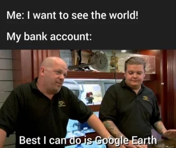 funny struggle memes - usa vs iran meme - Me I want to see the world! My bank account Best I can do is Google Earth el