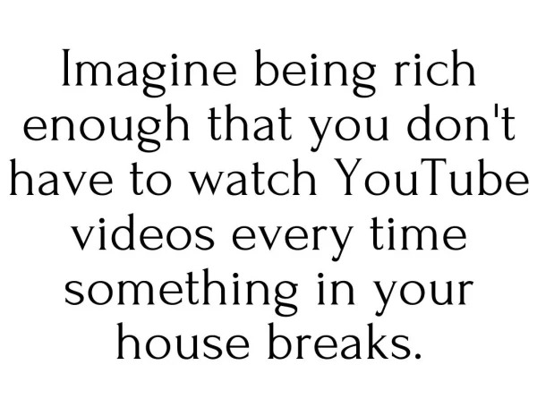 funny struggle memes - series of unfortunate events in a world too often - Imagine being rich enough that you don't have to watch YouTube videos every time something in your house breaks.