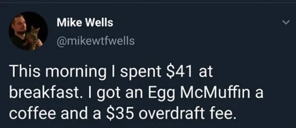 funny struggle memes - photo caption - Mike Wells This morning I spent $41 at breakfast. I got an Egg McMuffin a coffee and a $35 overdraft fee.