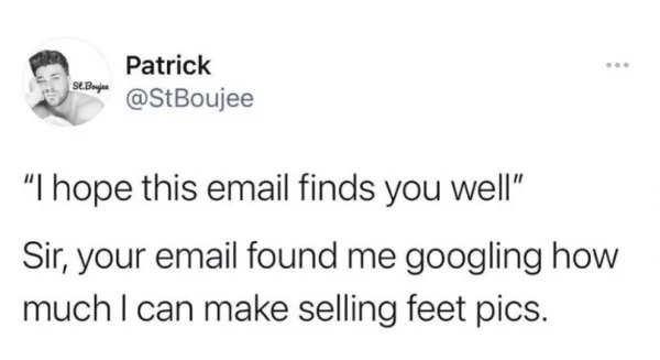 funny struggle memes - dear god thank you for making me funny - ... St. Bojes Patrick "I hope this email finds you well" Sir, your email found me googling how much I can make selling feet pics.