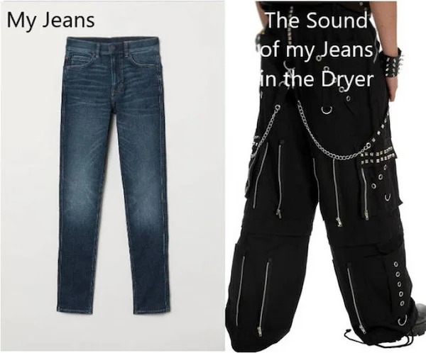accurate memes - dank memes - goth men pant - My Jeans M The Sound of my Jeans in the Dryer Opexcomm