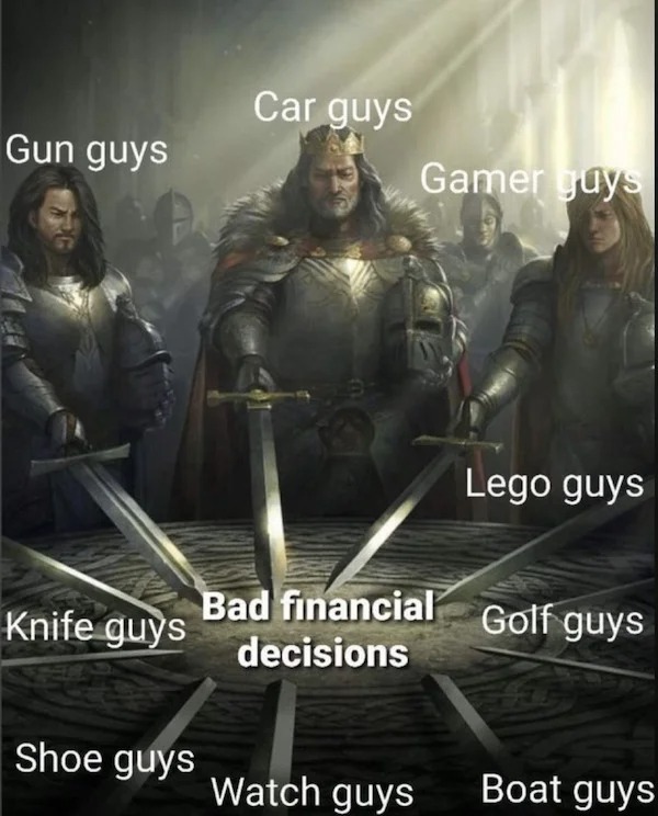 accurate memes - dank memes - car guys bad financial decisions - Gun guys Knife guys Shoe guys Car guys Gamer guys Lego guys Bad financial Golf guys decisions Watch guys Boat guys