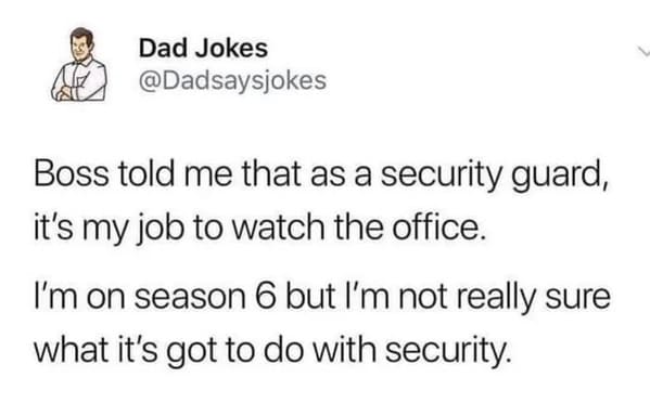 Pics That Aren't Wrong - innocent dad jokes - Dad Jokes Boss told me that as a security guard, it's my job to watch the office. I'm on season 6 but I'm not really sure what it's got to do with security.