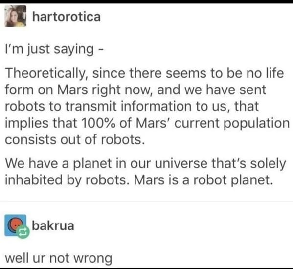 Pics That Aren't Wrong - funny tumblr posts about wrong - hartorotica I'm just saying Theoretically, since there seems to be no life form on Mars right now, and we have sent robots to transmit information to us, that implies that 100% of Mars' current pop