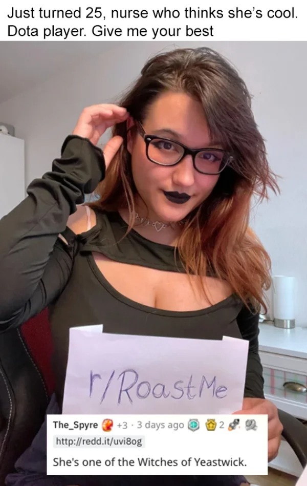roasts - glasses - Just turned 25, nurse who thinks she's cool. Dota player. Give me your best rRoast Me The Spyre33 days ago 20 She's one of the Witches of Yeastwick.