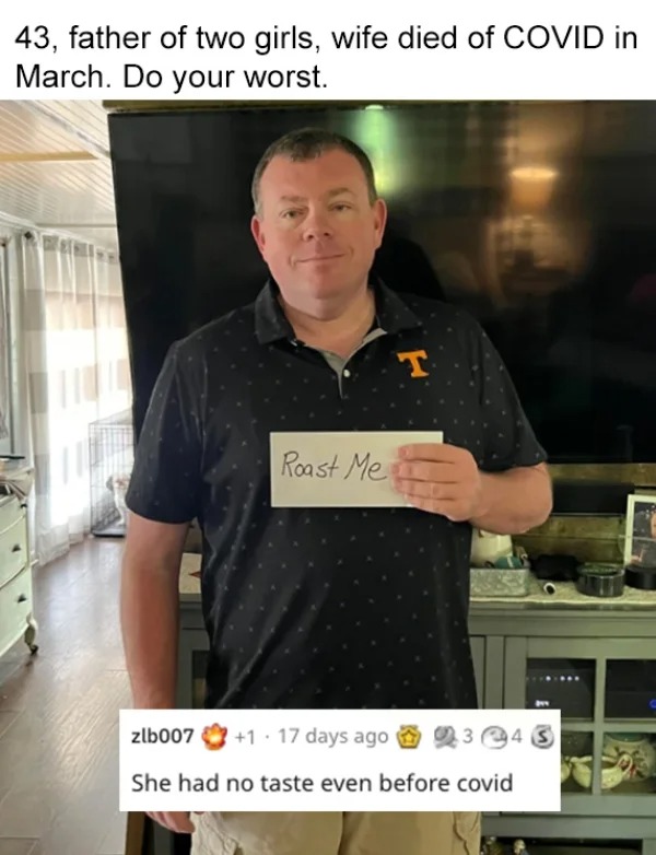 roasts - t shirt - 43, father of two girls, wife died of Covid in March. Do your worst. T Roast Me zlb007 1 17 days ago 3 4 5 . She had no taste even before covid