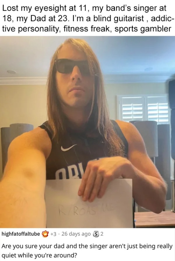 roasts - shoulder - Lost my eyesight at 11, my band's singer at 18, my Dad at 23. I'm a blind guitarist, addic tive personality, fitness freak, sports gambler Ori RRoaste highfatoffaltube 3 26 days ago 2 Are you sure your dad and the singer aren't just be