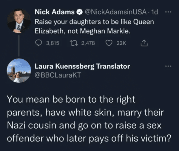 girls say make me do they want - Nick Adams . 1d Raise your daughters to be Queen Elizabeth, not Meghan Markle. 3,815 2, Laura Kuenssberg Translator You mean be born to the right parents, have white skin, marry their Nazi cousin and go on to raise a sex o