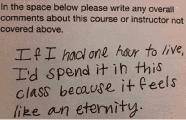 funny teacher evaluation memes - In the space below please write any overall about this course or instructor not covered above. If I had one hour to live, I'd spend it in this class because it feels an eternity.