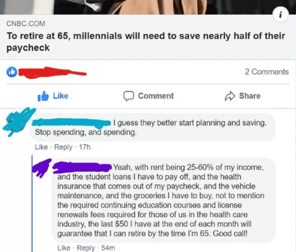 web page - Cnbc.Com To retire at 65, millennials will need to save nearly half of their paycheck 2 Comment I guess they better start planning and saving. Stop spending, and spending. 17h Yeah, with rent being 2560% of my income, and the student loans I ha