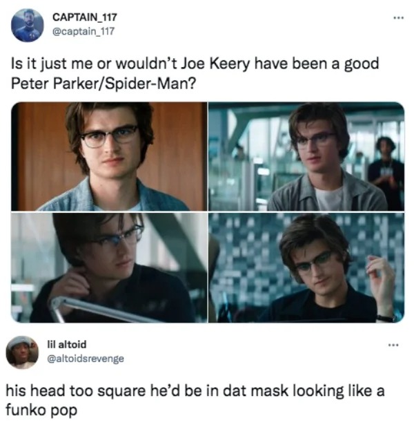 conversation - CAPTAIN_117 Is it just me or wouldn't Joe Keery have been a good Peter ParkerSpiderMan? lil altoid his head too square he'd be in dat mask looking a funko pop