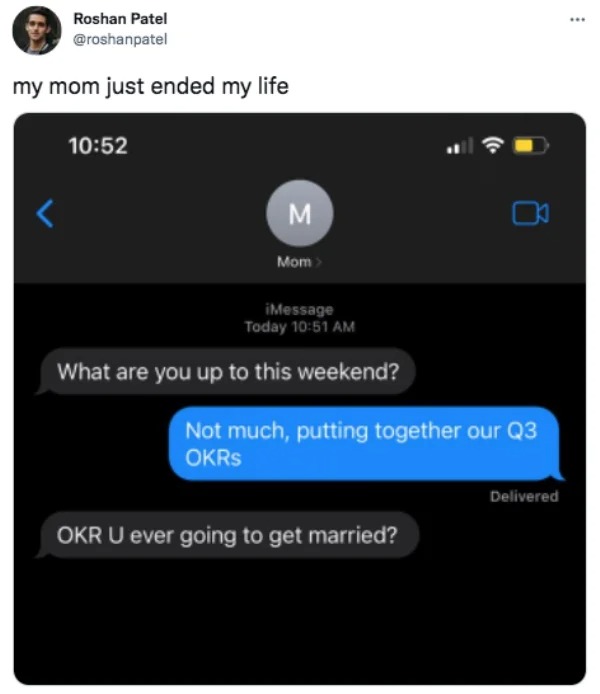 software - Roshan Patel my mom just ended my life M Mom> iMessage Today What are you up to this weekend? Okr U ever going to get married? Not much, putting together our Q3 Okrs Delivered