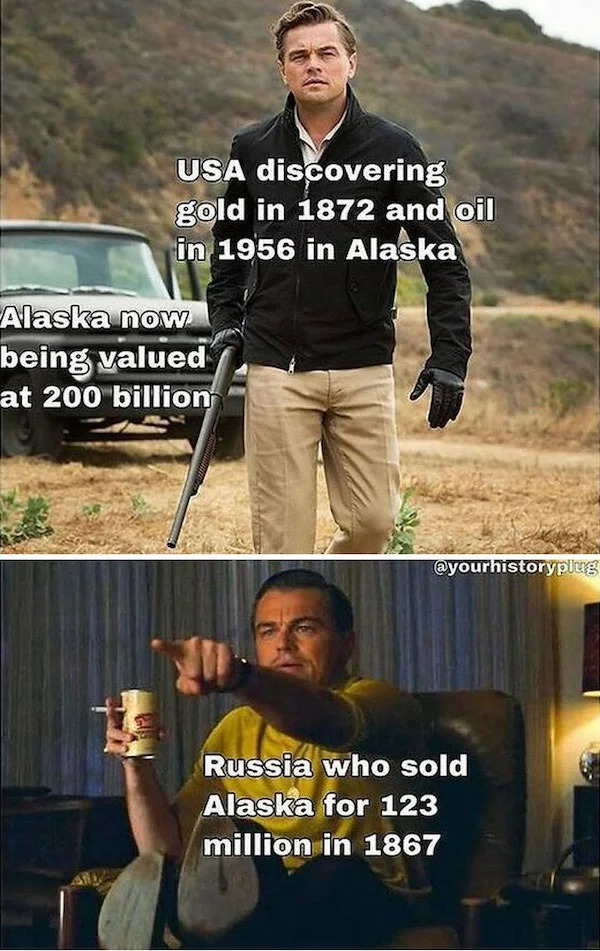 History memes - leonardo dicaprio once upon a time in hollywood - Usa discovering gold in 1872 and oil in 1956 in Alaska Alaska now being valued at 200 billion Russia who sold Alaska for 123 million in 1867
