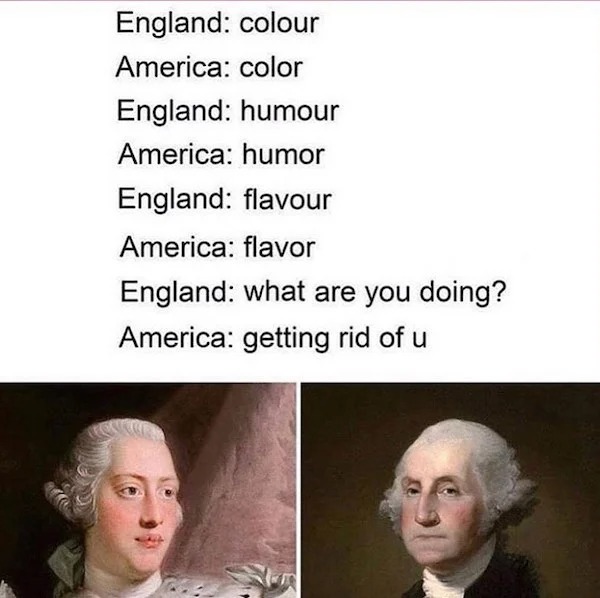 History memes - humour or humor - England colour America color England humour America humor England flavour America flavor England what are you doing? America getting rid of u