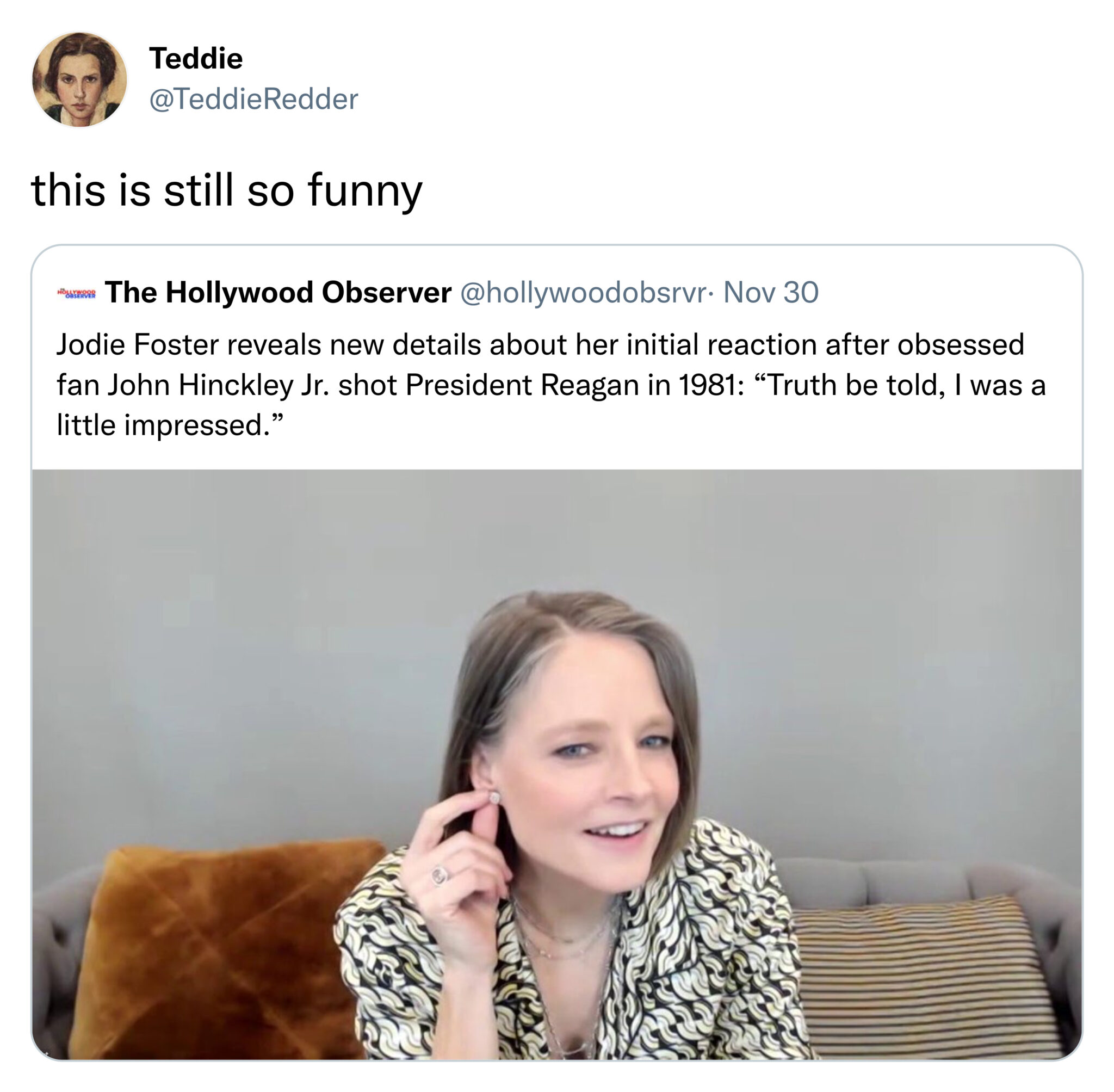 funny tweets - Teddie Redder this is still so funny The Hollywood Observer . Nov 30 Jodie Foster reveals new details about her initial reaction after obsessed fan John Hinckley Jr. shot President Reagan in 1981 "Truth be told, I was a little impressed."