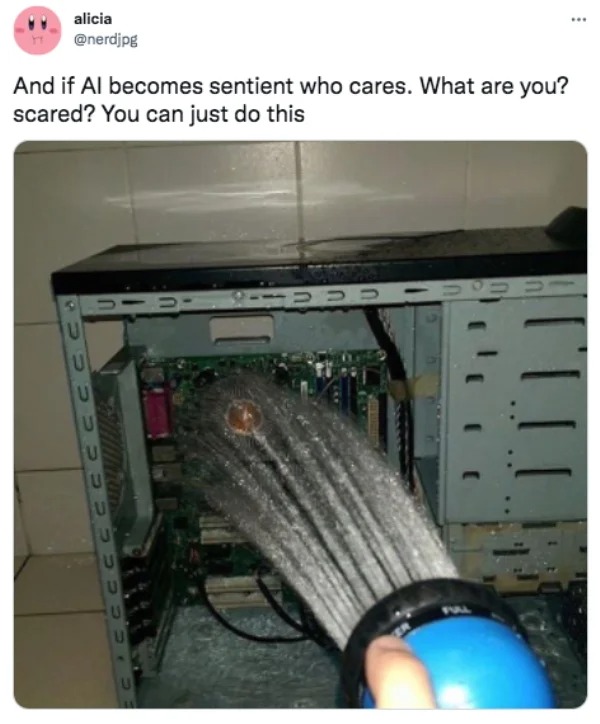 funny tweets - water cooled pc meme - ... alicia And if Al becomes sentient who cares. What are you? scared? You can just do this 10 Siidud , U U U U U U U U Fall