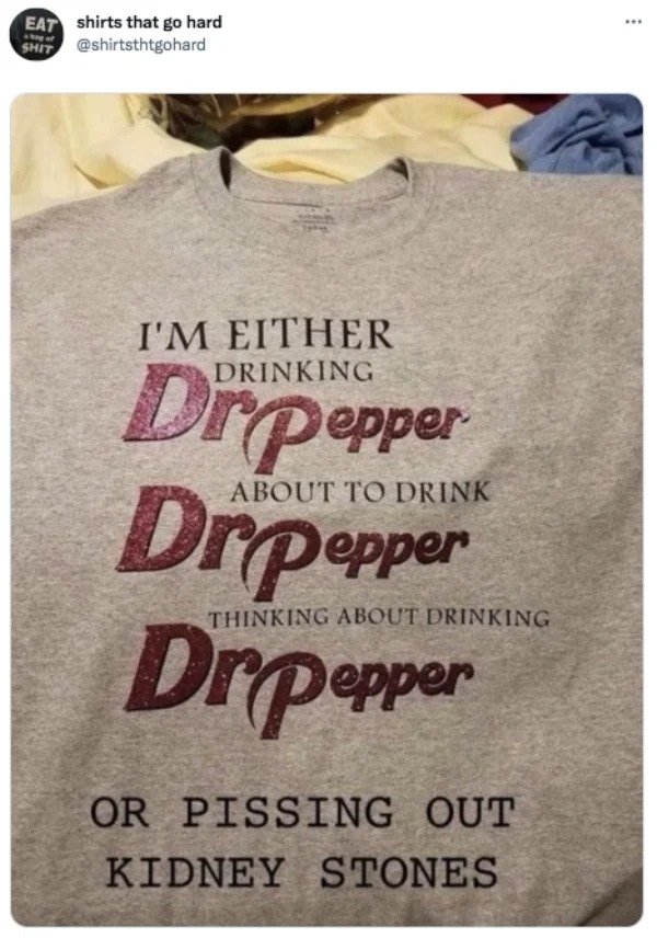 funny tweets - i m either drinking dr pepper - Eat shirts that go hard Shit I'M Either Drpepper D About To Drink pepper Thinking About Drinking Drpepper Or Pissing Out Kidney Stones