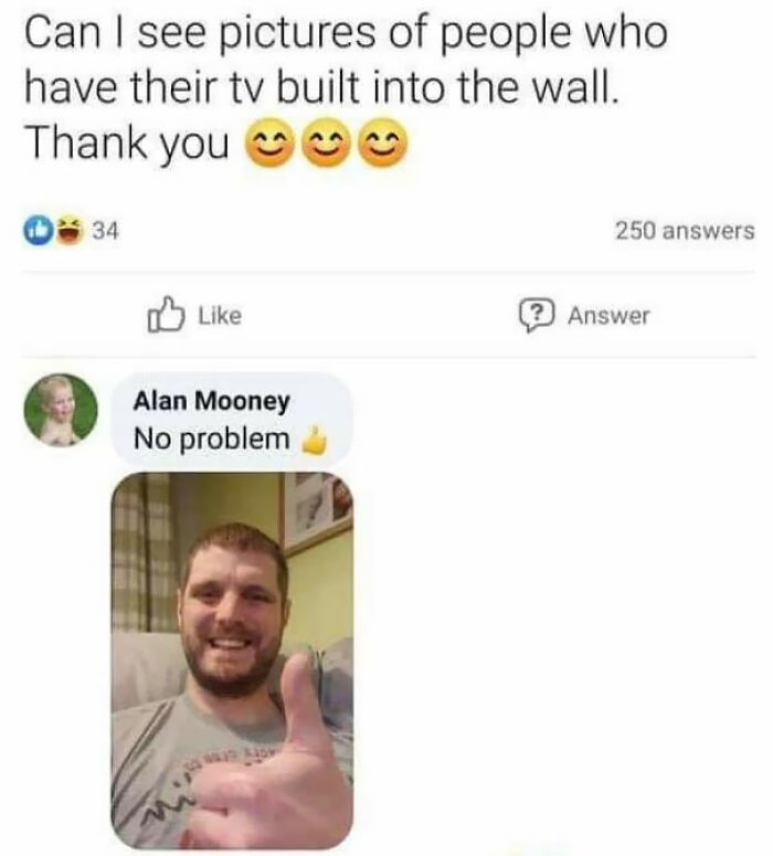 clever and smartass people - media - Can I see pictures of people who have their tv built into the wall. Thank you 34 Alan Mooney No problem 9 30 250 answers ? Answer