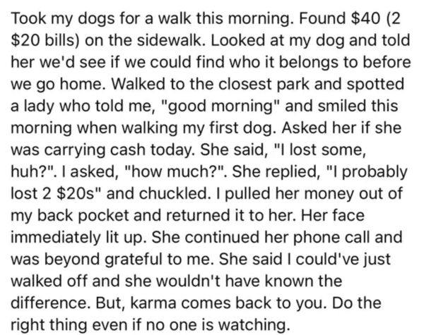 Took my dogs for a walk this morning. Found $40 2 $20 bills on the sidewalk. Looked at my dog and told her we'd see if we could find who it belongs to before we go home. Walked to the closest park and spotted a lady who told me, "good morning" and smiled…