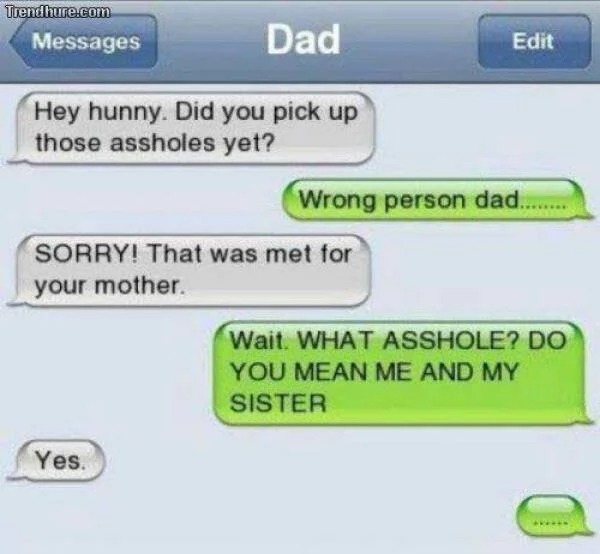 funny text messages - Trendhure.com Messages Dad Hey hunny. Did you pick up those assholes yet? Sorry! That was met for your mother. Yes. Edit Wrong person dad... Wait. What Asshole? Do You Mean Me And My Sister