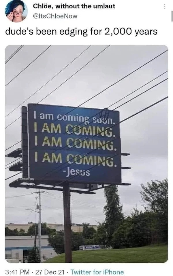 am coming jesus sign - Chle, without the umlaut Now dude's been edging for 2,000 years I am coming soon. I Am Coming. I Am Coming. I Am Coming. Jesus 27 Dec 21 Twitter for iPhone