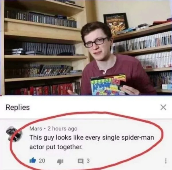 funny comments that hit the mark - guy looks like every single spider man - Replies Mars 2 hours ago This guy looks every single spiderman actor put together. 20 3 X
