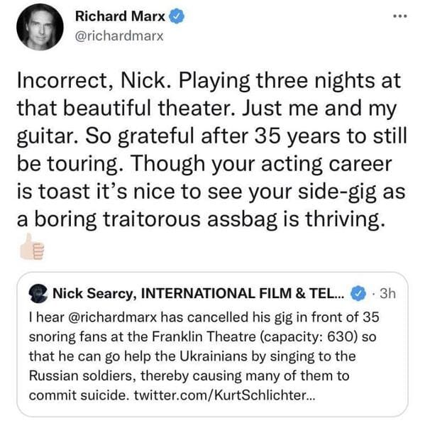 funny comebacks and comments - angle - Richard Marx Incorrect, Nick. Playing three nights at that beautiful theater. Just me and my guitar. So grateful after 35 years to still be touring. Though your acting career is toast it's nice to see your sidegig as