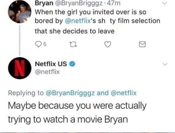 funny comebacks and comments - thanks for the gold kind stranger - Bryan .47m When the girl you invited over is so bored by 's sh ty film selection that she decides to leave 5 27 Netflix Us Brigggz and Maybe because you were actually trying to watch a mov