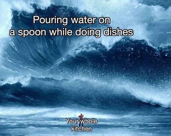 dank memes - big tsunami - Pouring water on a spoon while doing dishes Your whole kitchen
