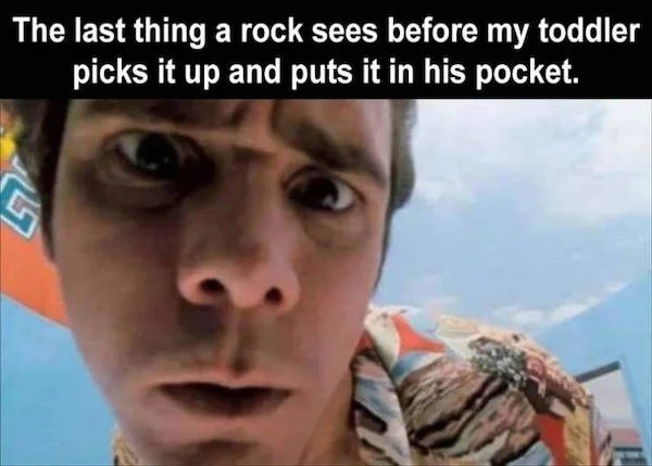 dank memes - last thing a rock sees meme - The last thing a rock sees before my toddler picks it up and puts it in his pocket.