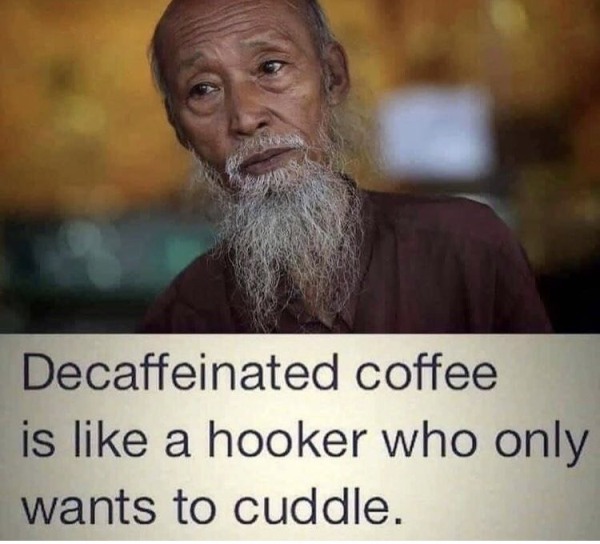 funny and naughty memes for adults - Decaffeination - Decaffeinated coffee is a hooker who only wants to cuddle.