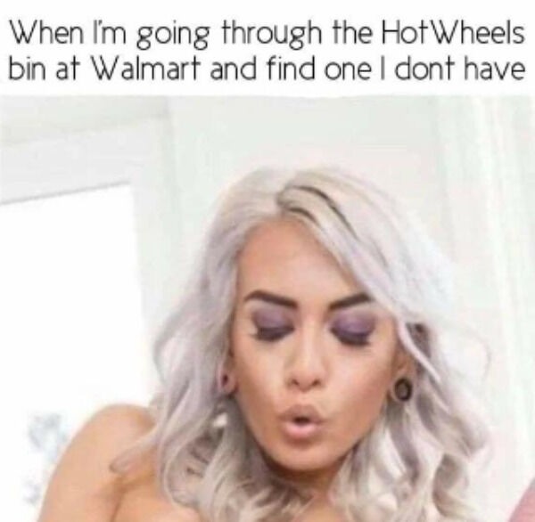 funny and naughty memes for adults - dank walmart memes - When I'm going through the Hot Wheels bin at Walmart and find one I dont have
