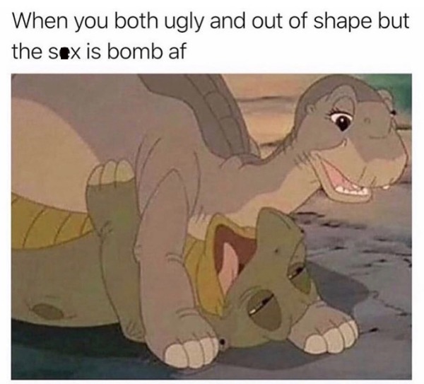 funny and naughty memes for adults - littlefoot and spike meme - When you both ugly and out of shape but the sex is bomb af 100