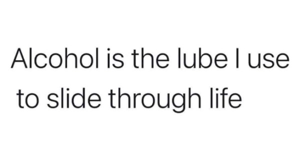 funny and naughty memes for adults - my back hurts from carrying this sense - Alcohol to slide through life is the lube I use