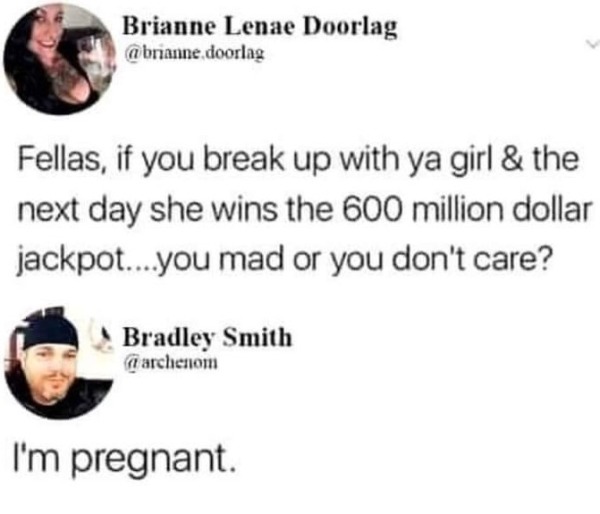 funny and naughty memes for adults - smile - Brianne Lenae Doorlag .doorlag Fellas, if you break up with ya girl & the next day she wins the 600 million dollar jackpot....you mad or you don't care? Bradley Smith I'm pregnant.