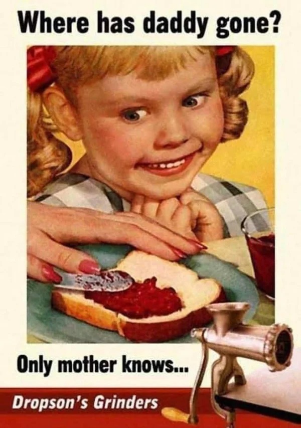 wtf posts - american kitsch - Where has daddy gone? 344 Only mother knows... Dropson's Grinders