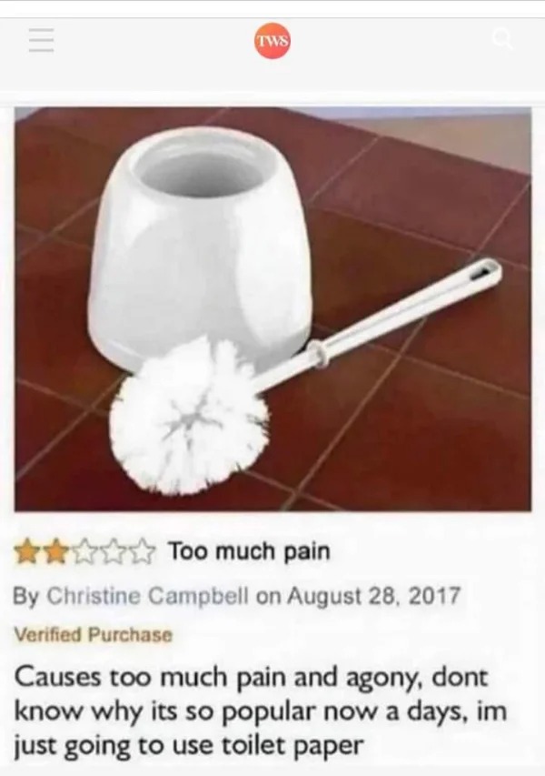 wtf posts - toilet brush review funny - ||||| Tws Too much pain By Christine Campbell on Verified Purchase Causes too much pain and agony, dont know why its so popular now a days, im just going to use toilet paper