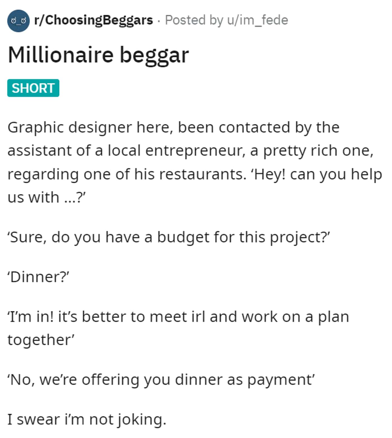 entitled people getting owned - angle - drChoosing Beggars Posted by uim_fede Millionaire beggar Short Graphic designer here, been contacted by the assistant of a local entrepreneur, a pretty rich one, regarding one of his restaurants. 'Hey! can you help 