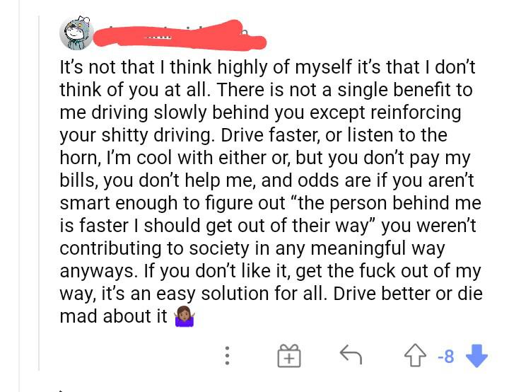entitled people getting owned - angle - It's not that I think highly of myself it's that I don't think of you at all. There is not a single benefit to me driving slowly behind you except reinforcing your shitty driving. Drive faster, or listen to the horn