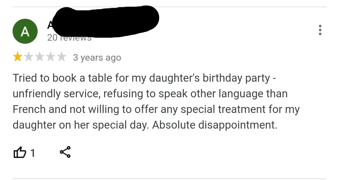 entitled people getting owned - angle - A 20 reviews 3 years ago Tried to book a table for my daughter's birthday party unfriendly service, refusing to speak other language than French and not willing to offer any special treatment for my daughter on her 