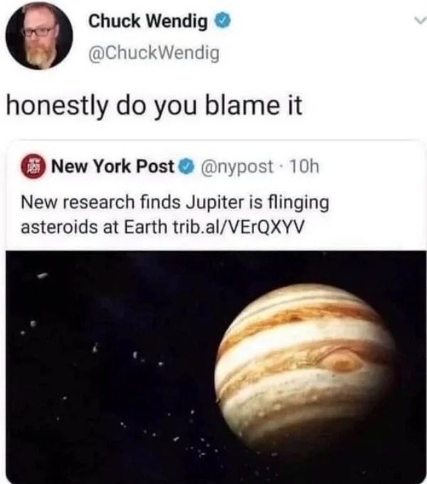 savage tweets - jupiter flinging asteroids at earth - Chuck Wendig honestly do you blame it New York Post 10h New research finds Jupiter is flinging asteroids at Earth trib.alVErQXYV