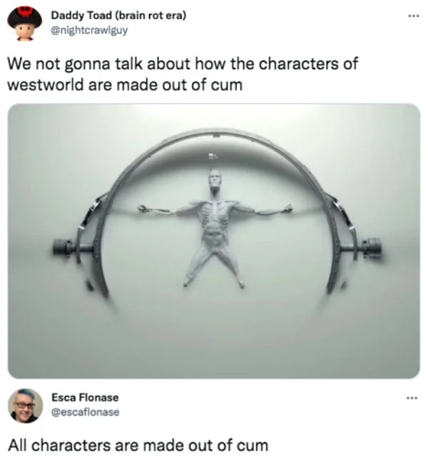 savage tweets - westworld robot arm - Daddy Toad brain rot era We not gonna talk about how the characters of westworld are made out of cum Esca Flonase All characters are made out of cum ...