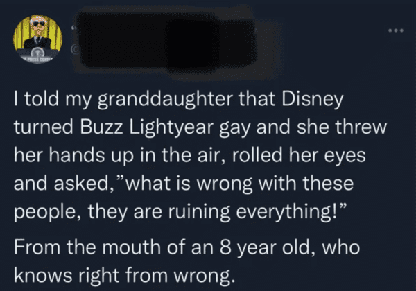 liars no one believes - light - I told my granddaughter that Disney turned Buzz Lightyear gay and she threw her hands up in the air, rolled her eyes and asked, "what is wrong with these people, they are ruining everything! From the mouth of an 8 year old,