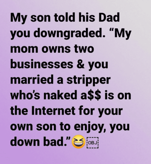 liars no one believes - angle - My son told his Dad you downgraded. "My mom owns two businesses & you married a stripper who's naked a$$ is on the Internet for your own son to enjoy, you down bad." Obj