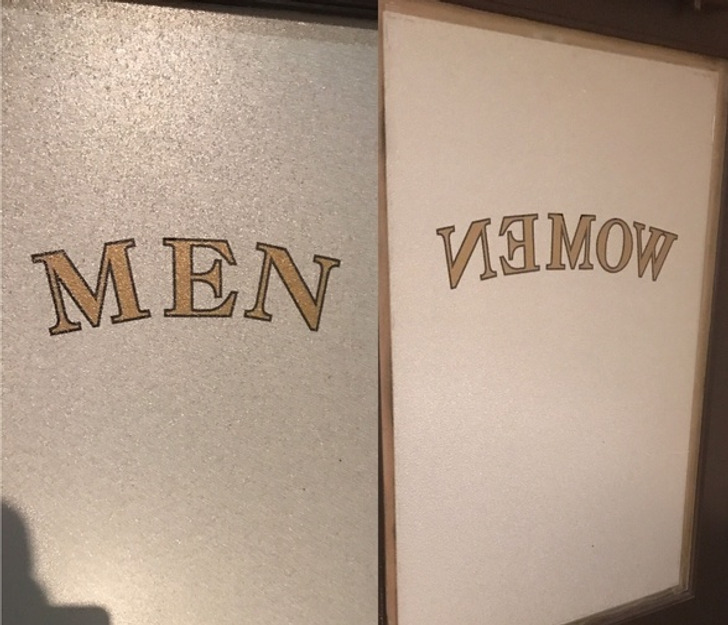 “The bathroom door says ’men’ from the outside, but from the inside says ’women’ spelled backward, so you think you are in the wrong bathroom.”